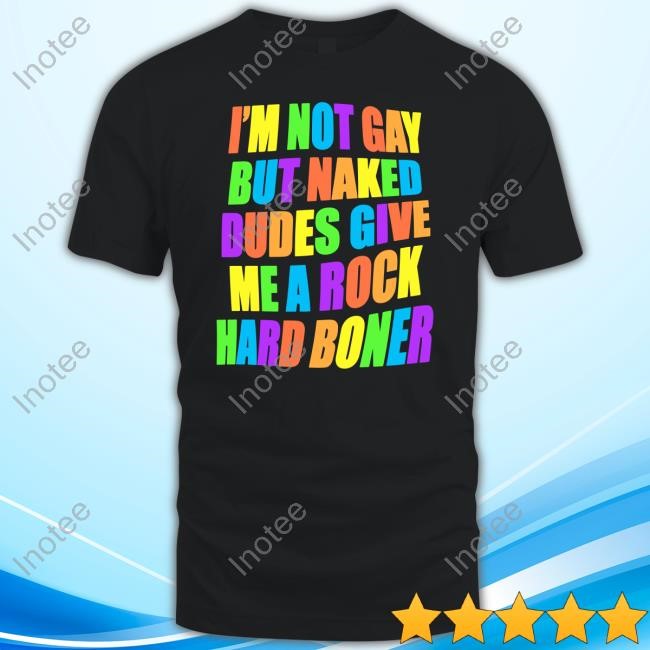 I'm Not Gay But Naked Dudes Give Me A Rock Hard Boner T-Shirt, Hoodie, Tank Top, Sweater And Long Sleeve T-Shirt