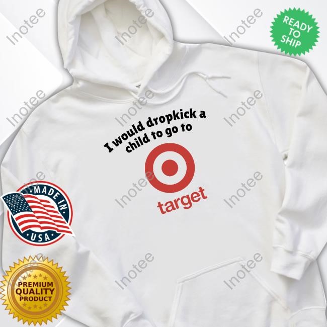 Unethicalthreads I Would Dropkick A Child To Go To Target Shirt