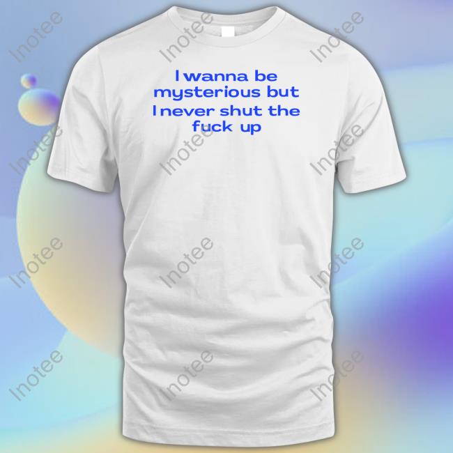 I Wanna Be Mysterious But I Never Shut The Fukc Up T-Shirt