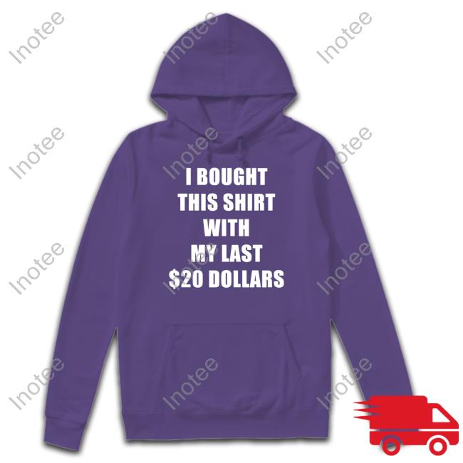 I Bought This Shirt With My Last $20 Dollars Shirts
