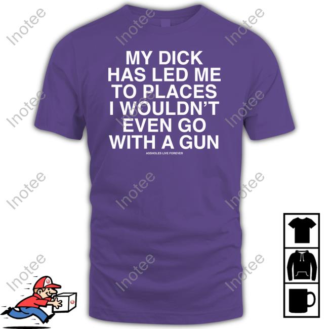 Slutwhisperer My Dick Has Led Me To Places I Wouldn't Even Go With A Gun Assholes Live Forever Tee