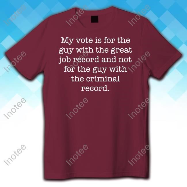 Jojofromjerz My Vote Is For The Guy With The Great Job Record And Not For The Guy With The Criminal Record Shirts