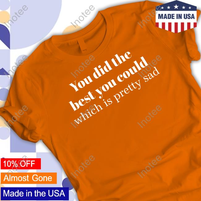 You Did The Best You Could Which Is Pretty Sad New Shirt