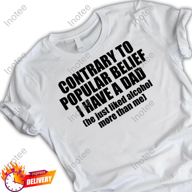 Ellesong Contrary To Popular Belief I Have A Dad He Just Liked Alcohol More Than Me Shirt