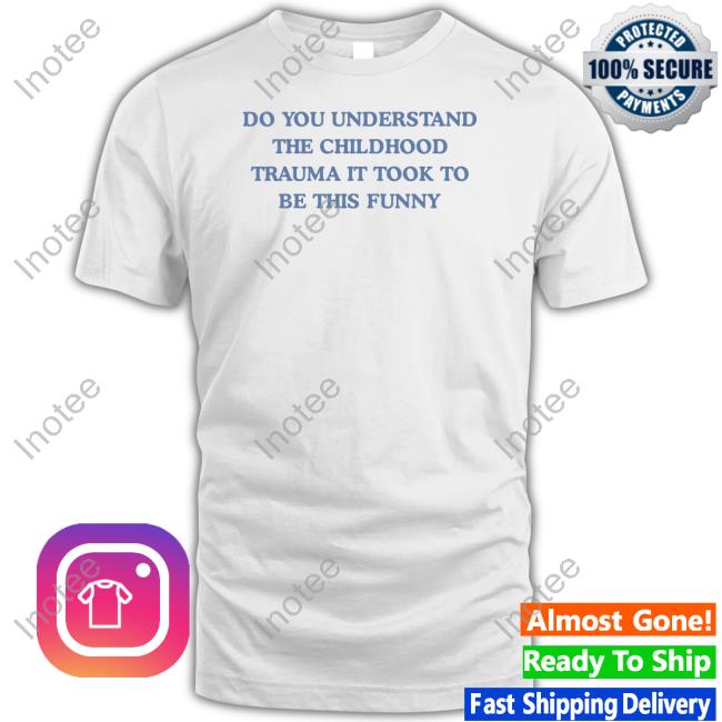 Do You Understand The Childhood Trauma It Took To Be This Funny Shirt