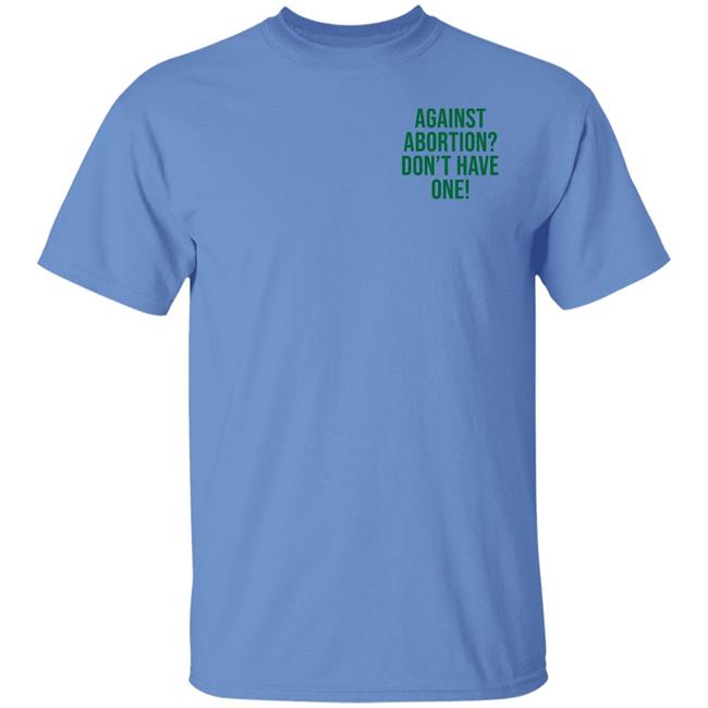 Against Abortion Don't Have One Shirt Hoodie Sweatshirt Against Abortion Don't Have One Shirt Hoodie Sweatshirt