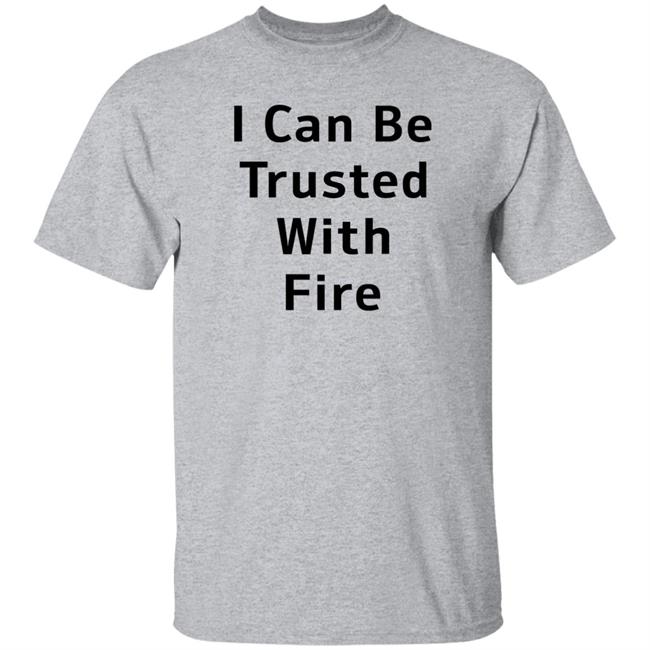 I Can Be Trusted With Fire Shirt Dennisispeasant I Can Be Trusted With Fire Shirt Dennisispeasant