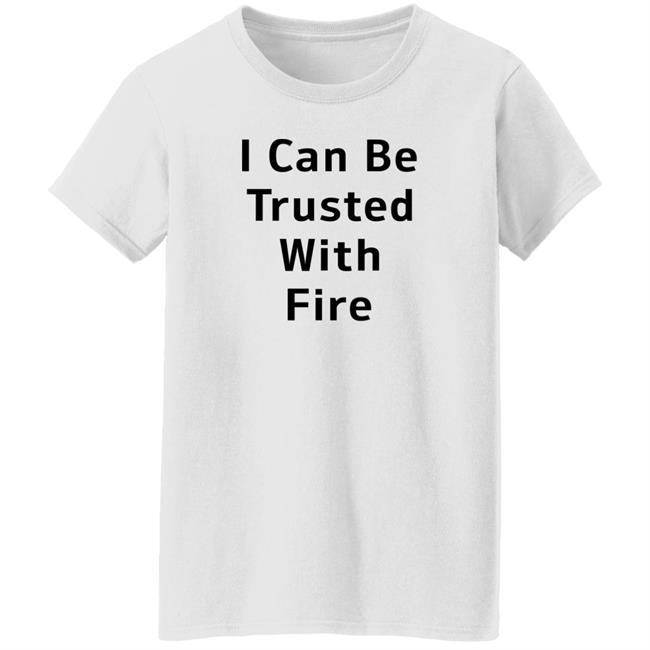 I Can Be Trusted With Fire Shirt Dennisispeasant I Can Be Trusted With Fire Shirt Dennisispeasant