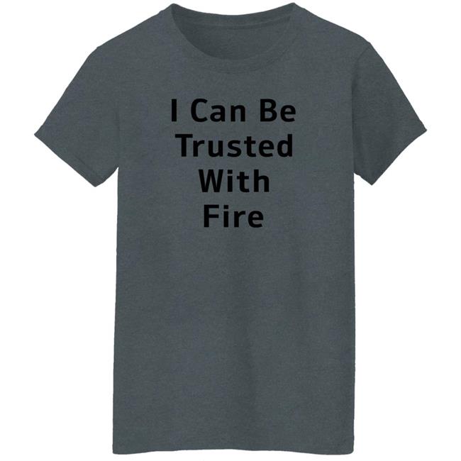 I Can Be Trusted With Fire Shirt Dennisispeasant I Can Be Trusted With Fire Shirt Dennisispeasant