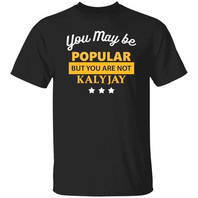 You May Be Popular But You Are Not Kalyjay Shirt Kalyjay Gyaigyimii