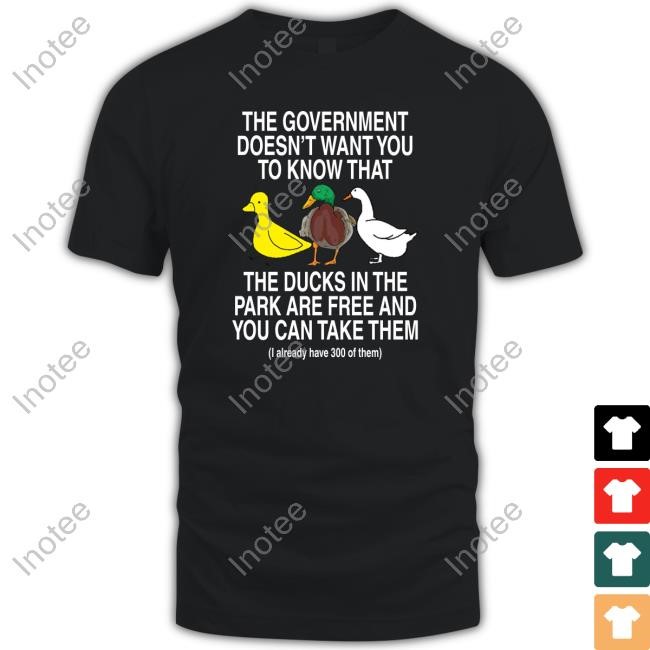The Government Doesn't Want You To Know That The Ducks In The Park Are Free And You Can Take Them Shirt