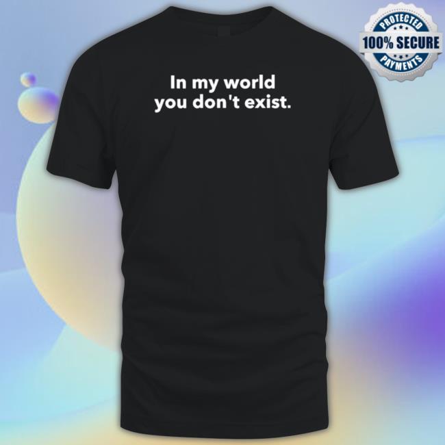 In My World You Don’T Exist Tee Shirt