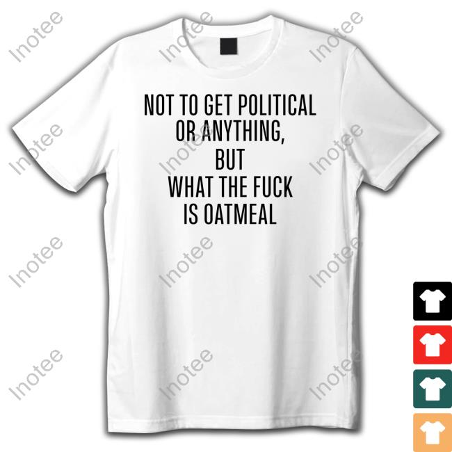 Not To Get Political Or Anything But What The Fuck Is Oatmeal Official Shirt