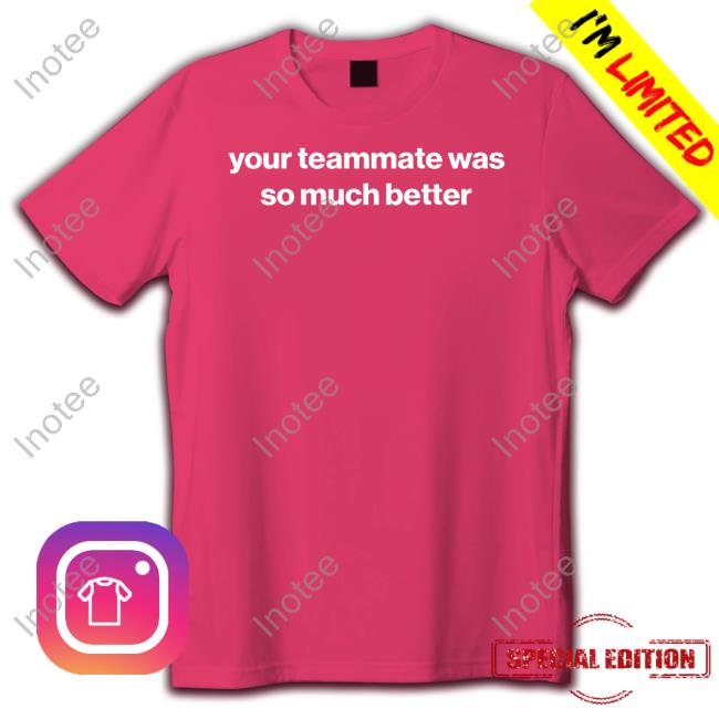 Foundmyhoodie Your Teammate Was So Much Better Tee Shirt