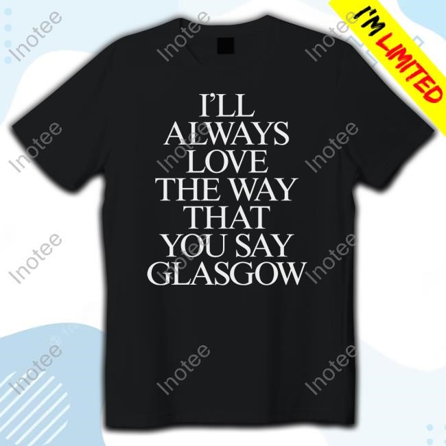 Official I'll Always Love The Way That You Say Glasgow Crewneck Sweatshirt