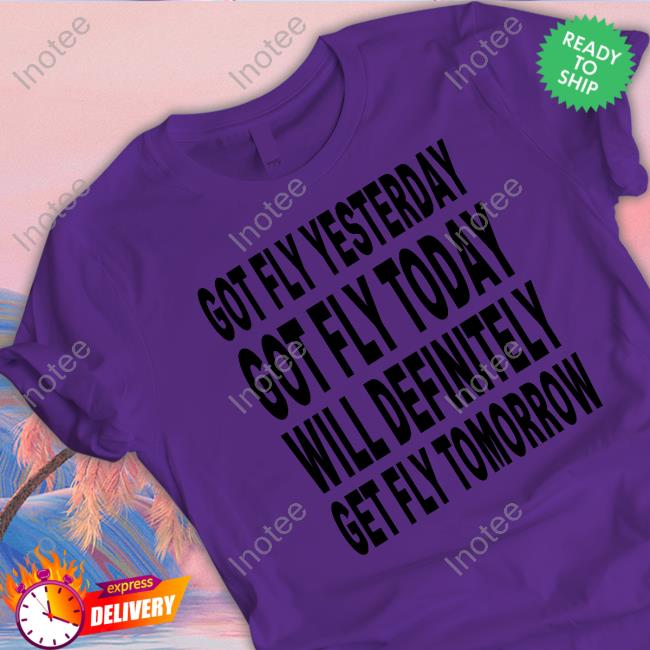 Shtreetwear Got Fly Yesterday Got Fly Today Will Definitely Get Fly Tomorrow Long Sleeve T Shirt