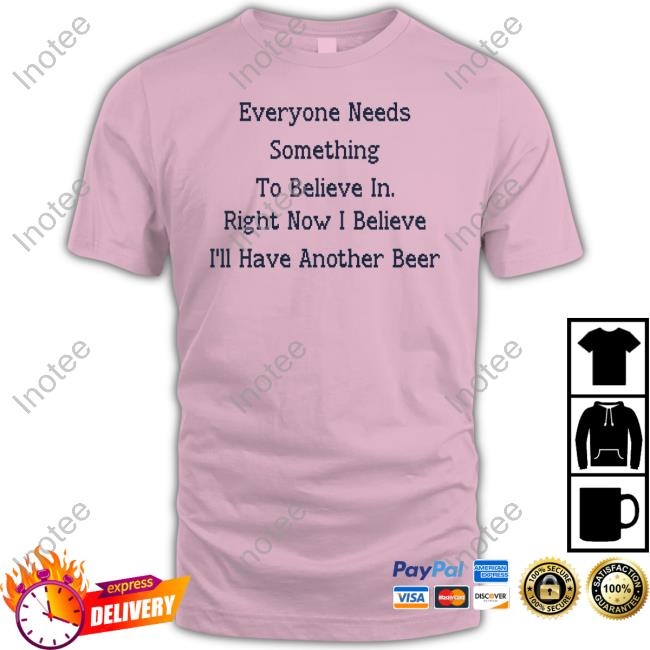 Everyone Needs Something To Believe In Right Now I Believe I'll Have Another Beer Shirts