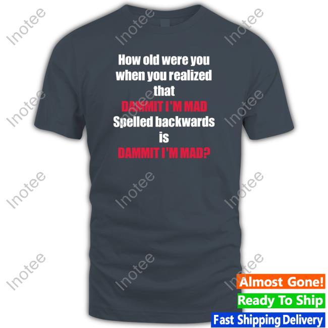 How Old Were You When You Realized That Dammit I'm Mad Spelled Backwards Is Dammit I'm Mad T-Shirt