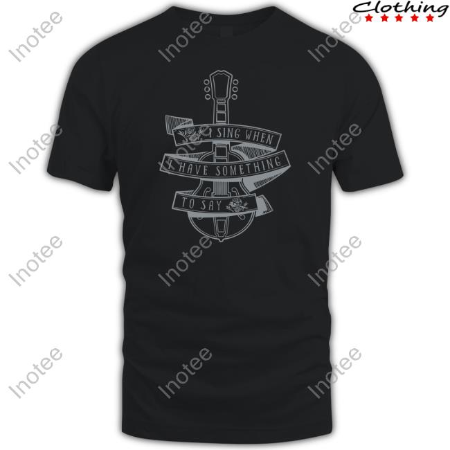 I Sing When I Have Something To Say Tee Shirt
