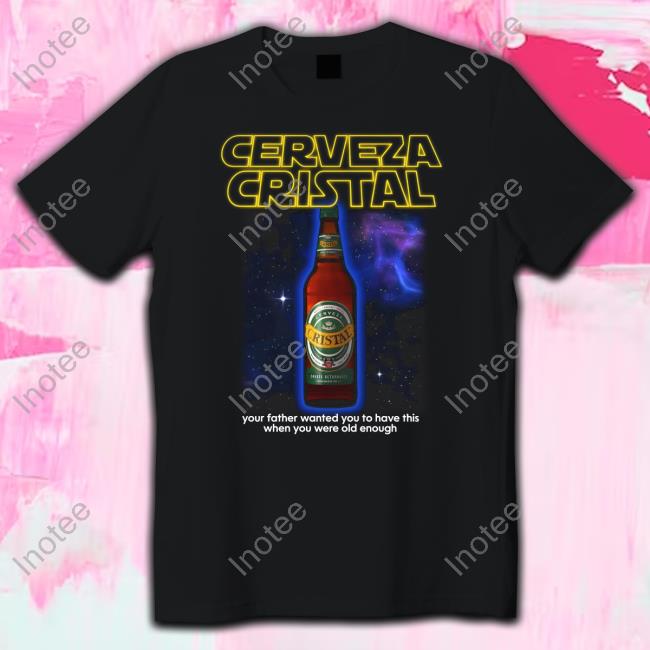 Official Cerveza Cristal Your Father Wanted You To Have This When You Were Old Enough Shirt