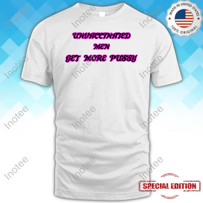 Unvaccinated Men Get More Pussy Funny T Shirt