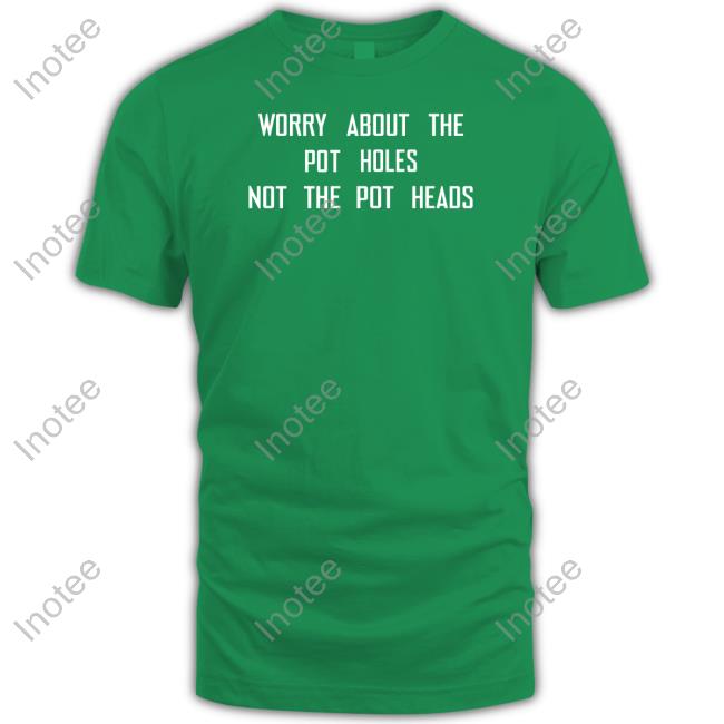Worry About The Pot Holes Not The Pot Heads Limited Shirt