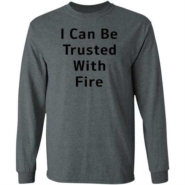 I Can Be Trusted With Fire Shirt Dennisispeasant I Can Be Trusted With Fire Shirt Dennisispeasant