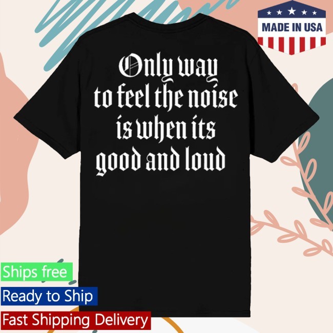 Only Way To Feel The Noise Is When Its Good And Loud Funny Shirt Only Way To Feel The Noise Is When Its Good And Loud Sweatshirt