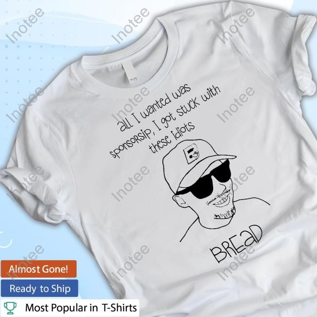 Bread Perez All I Wanted Was Sponsorsip I Got Stuck With These Idiots Bread Tee