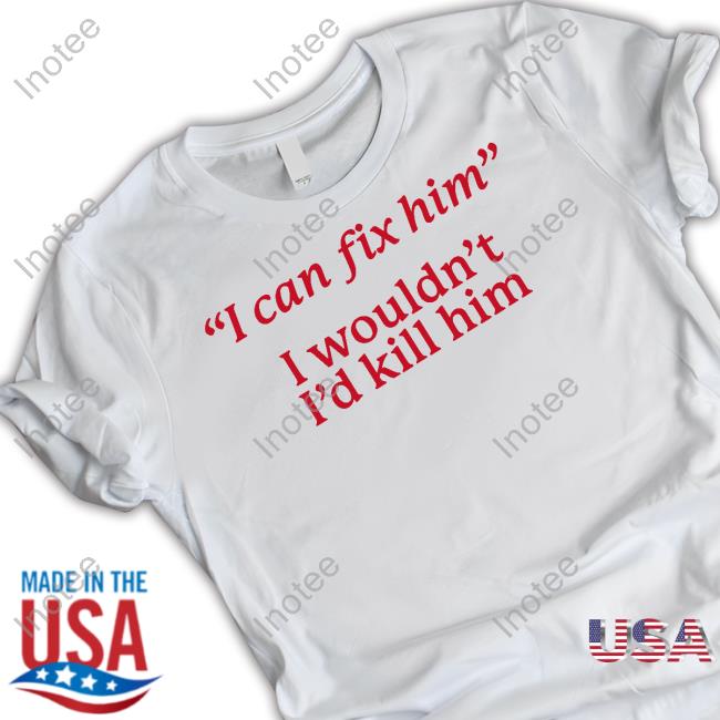I Can Fix Him I Wouldn't I'd Kill Him Long Sleeve T Shirt