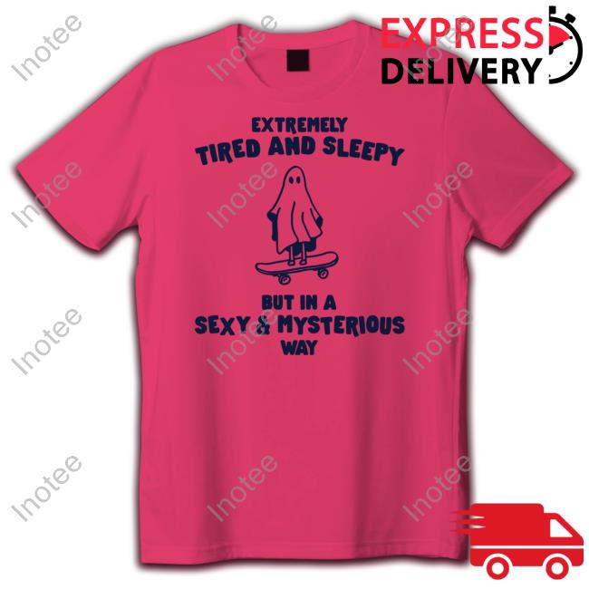 Tired & Sleepy In A Sexy & Mysterious Way Shirts