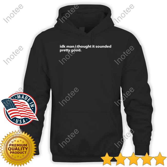 Official Idk Man I Thought It Sounded Pretty Good Tee