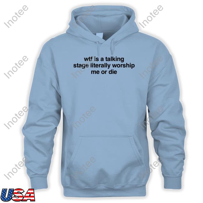 Shopellesong Wtf Is A Talking Stage Literally Worship Me Or Die Funny Shirt